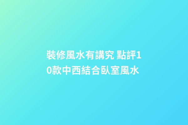 裝修風水有講究 點評10款中西結合臥室風水